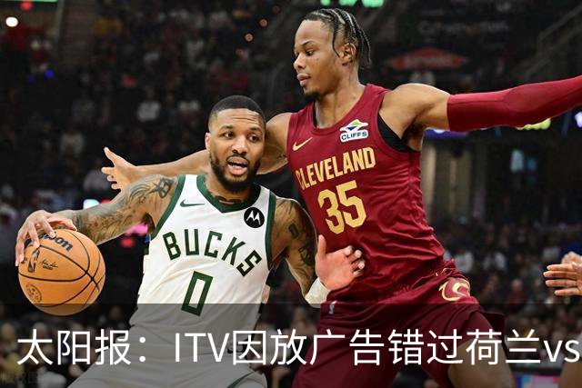 太阳报：ITV因放广告错过荷兰vs摩洛哥加时赛开场，被球迷怒喷