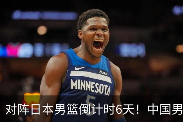 对阵日本男篮倒计时6天！中国男篮收2好消息，郭士强最新表态
