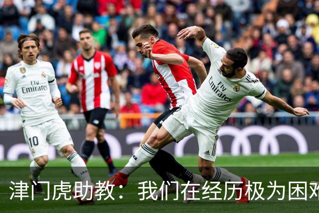 津门虎助教：我们在经历极为困难的时期，于根伟把大家凝聚到一起