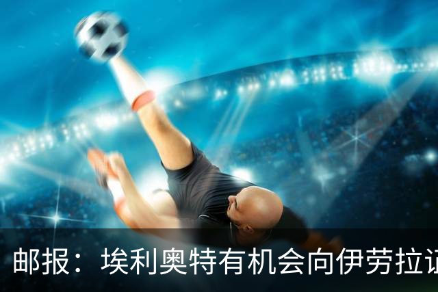 邮报：埃利奥特有机会向伊劳拉证明自己，小基耶萨未来仍存变数