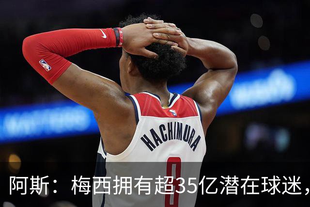 阿斯：梅西拥有超35亿潜在球迷，全球中立球迷首选支持阿根廷