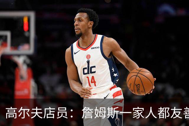 高尔夫店员：詹姆斯一家人都友善随和 最后是老詹吩咐布朗尼结账