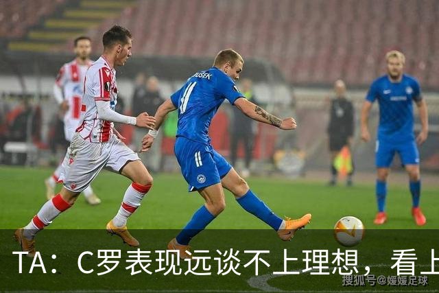 TA：C罗表现远谈不上理想，看上去是41岁的人在努力对抗时间